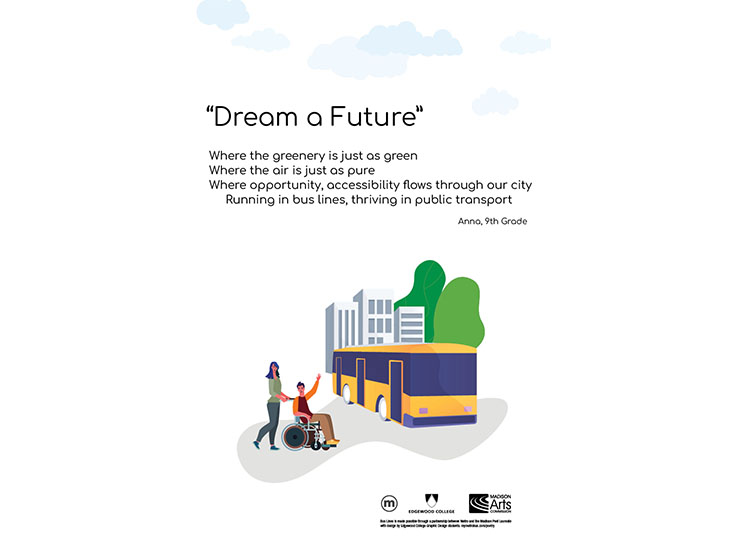 Dream a Future: Where the greenery is just as green, where the air is just as pure, where opportunity, accessibility flows through our city, running in bus lines, thriving in public transit. - Anna, 9th Grade