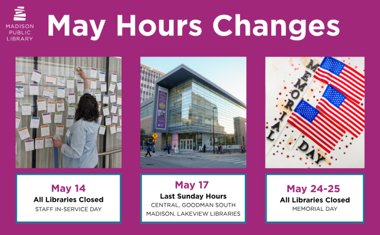 May Hours Changes at Madison Public Library. All libraries closed May 14, 24-25. Last day for Sunday Hours is May 17.